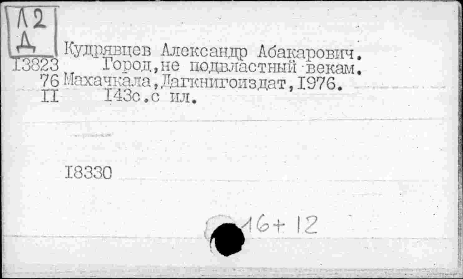 ﻿22_ Кудрявцев Александр Абакарович.
3823	Город,не подвластный векам.
76 Махачкала,Дагкнигоиздат,1976.
II	143с.с ил.
18330